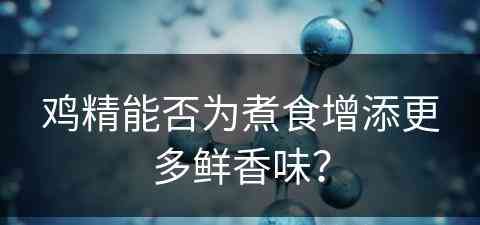 鸡精能否为煮食增添更多鲜香味？